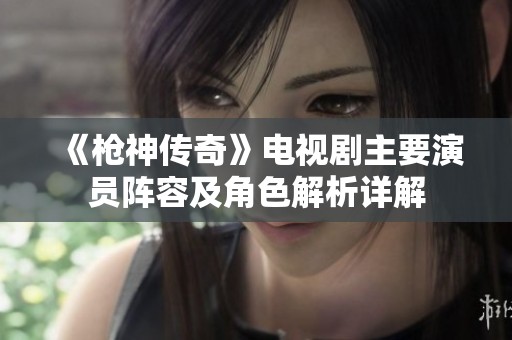 《枪神传奇》电视剧主要演员阵容及角色解析详解