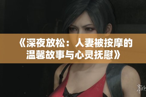 《深夜放松：人妻被按摩的温馨故事与心灵抚慰》