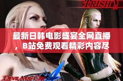 最新日韩电影盛宴全网直播，B站免费观看精彩内容尽收眼底