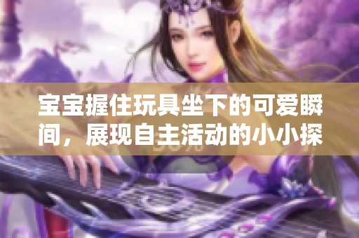 宝宝握住玩具坐下的可爱瞬间，展现自主活动的小小探索者