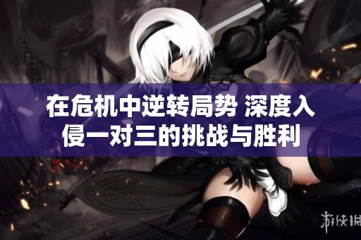 在危机中逆转局势 深度入侵一对三的挑战与胜利