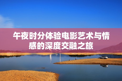 午夜时分体验电影艺术与情感的深度交融之旅