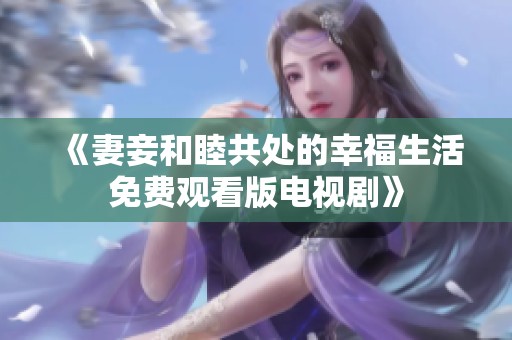 《妻妾和睦共处的幸福生活免费观看版电视剧》
