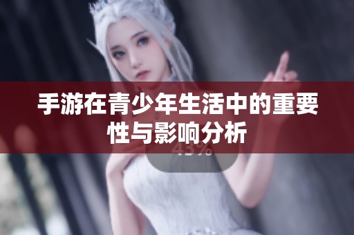 手游在青少年生活中的重要性与影响分析