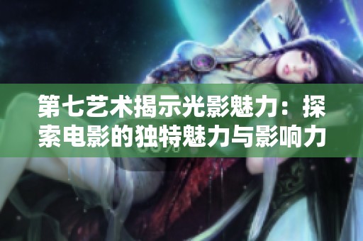 第七艺术揭示光影魅力：探索电影的独特魅力与影响力