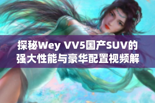 探秘Wey VV5国产SUV的强大性能与豪华配置视频解析