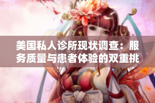 美国私人诊所现状调查：服务质量与患者体验的双重挑战