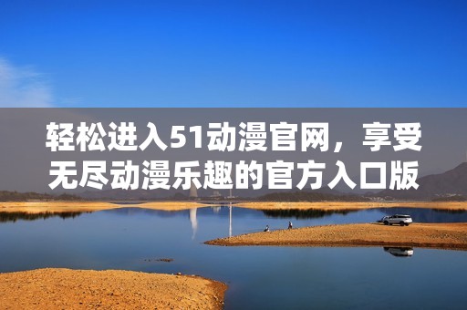 轻松进入51动漫官网，享受无尽动漫乐趣的官方入口版本