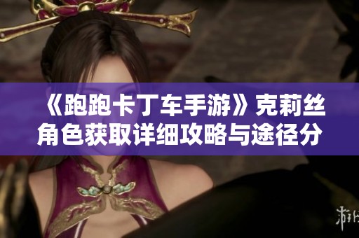 《跑跑卡丁车手游》克莉丝角色获取详细攻略与途径分享