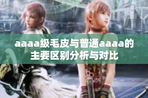 aaaa级毛皮与普通aaaa的主要区别分析与对比