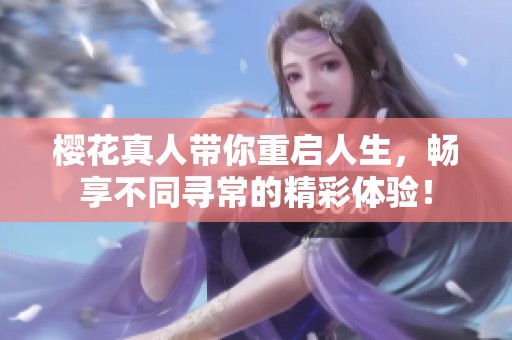 樱花真人带你重启人生，畅享不同寻常的精彩体验！