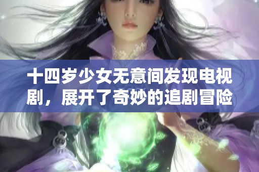 十四岁少女无意间发现电视剧，展开了奇妙的追剧冒险旅程