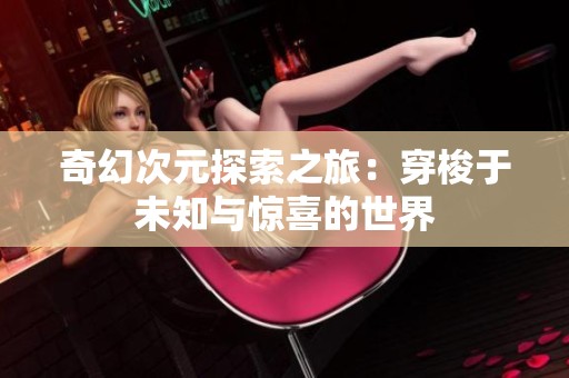 奇幻次元探索之旅：穿梭于未知与惊喜的世界
