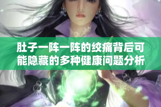 肚子一阵一阵的绞痛背后可能隐藏的多种健康问题分析