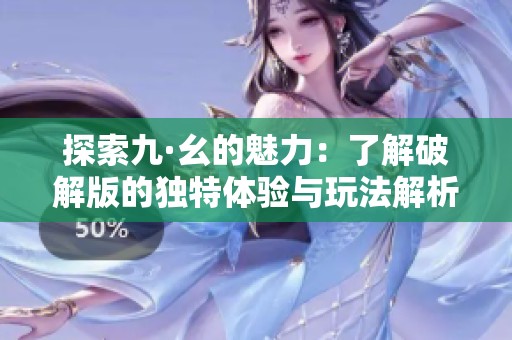 探索九·幺的魅力：了解破解版的独特体验与玩法解析