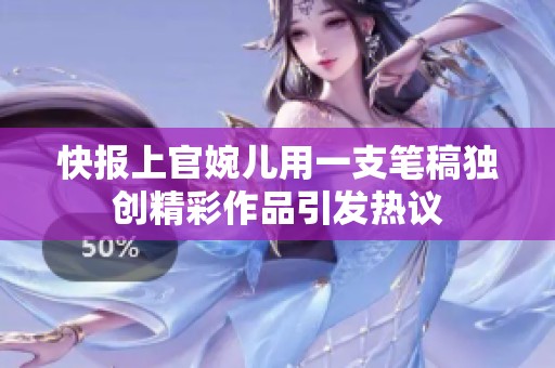 快报上官婉儿用一支笔稿独创精彩作品引发热议