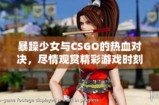 暴躁少女与CSGO的热血对决，尽情观赏精彩游戏时刻