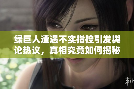 绿巨人遭遇不实指控引发舆论热议，真相究竟如何揭秘