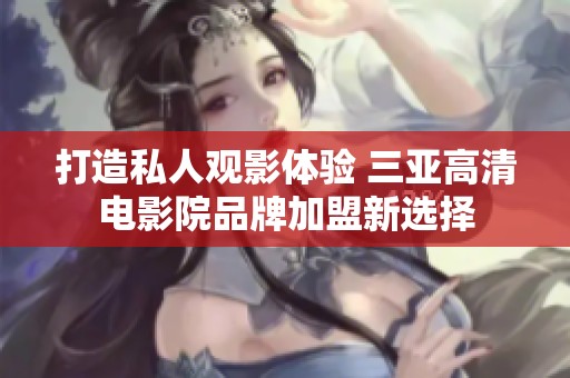 打造私人观影体验 三亚高清电影院品牌加盟新选择