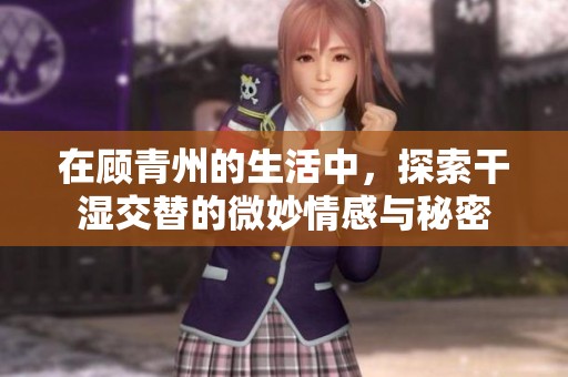 在顾青州的生活中，探索干湿交替的微妙情感与秘密