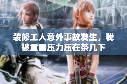装修工人意外事故发生，我被重重压力压在茶几下