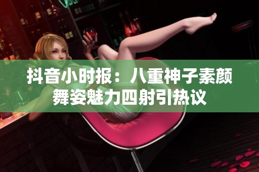 抖音小时报：八重神子素颜舞姿魅力四射引热议
