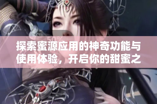 探索蜜源应用的神奇功能与使用体验，开启你的甜蜜之旅