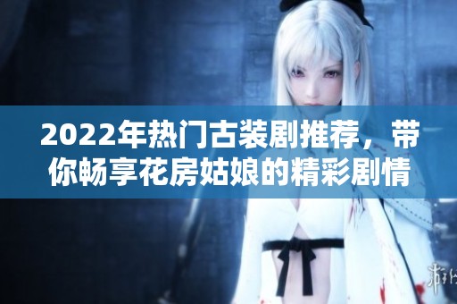 2022年热门古装剧推荐，带你畅享花房姑娘的精彩剧情