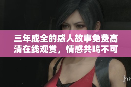 三年成全的感人故事免费高清在线观赏，情感共鸣不可错过