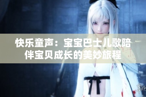 快乐童声：宝宝巴士儿歌陪伴宝贝成长的美妙旅程