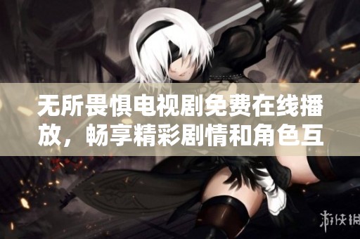 无所畏惧电视剧免费在线播放，畅享精彩剧情和角色互动