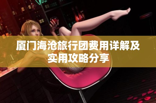厦门海沧旅行团费用详解及实用攻略分享