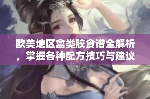 欧美地区禽类胶食谱全解析，掌握各种配方技巧与建议