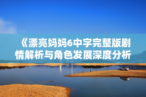 《漂亮妈妈6中字完整版剧情解析与角色发展深度分析》