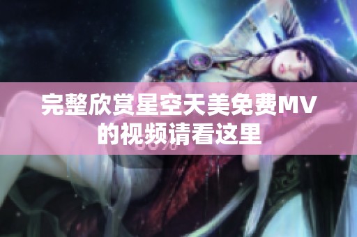 完整欣赏星空天美免费MV的视频请看这里