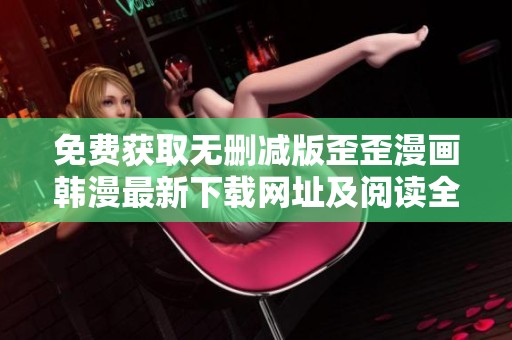 免费获取无删减版歪歪漫画韩漫最新下载网址及阅读全文攻略