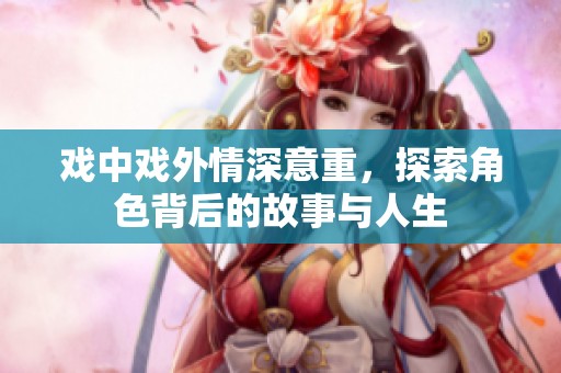 戏中戏外情深意重，探索角色背后的故事与人生