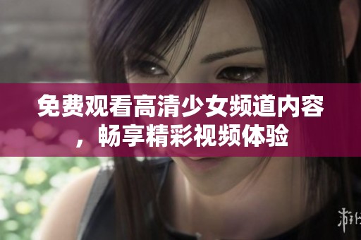 免费观看高清少女频道内容，畅享精彩视频体验