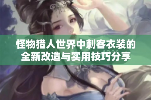 怪物猎人世界中刺客衣装的全新改造与实用技巧分享