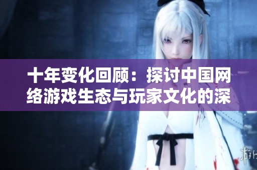 十年变化回顾：探讨中国网络游戏生态与玩家文化的深刻转变