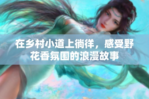 在乡村小道上徜徉，感受野花香氛围的浪漫故事