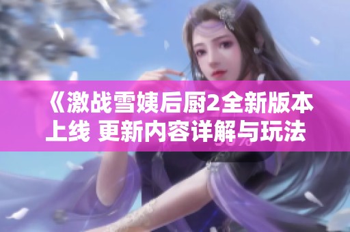 《激战雪姨后厨2全新版本上线 更新内容详解与玩法揭秘》