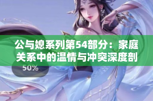 公与媳系列第54部分：家庭关系中的温情与冲突深度剖析