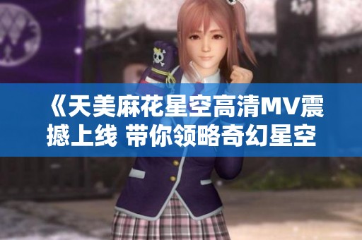 《天美麻花星空高清MV震撼上线 带你领略奇幻星空之旅》