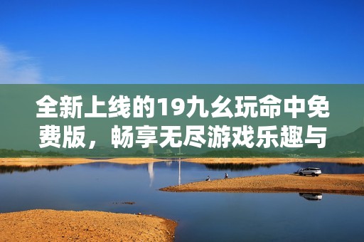 全新上线的19九幺玩命中免费版，畅享无尽游戏乐趣与挑战