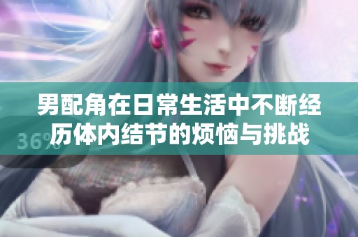 男配角在日常生活中不断经历体内结节的烦恼与挑战
