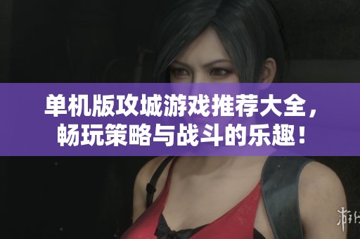 单机版攻城游戏推荐大全，畅玩策略与战斗的乐趣！