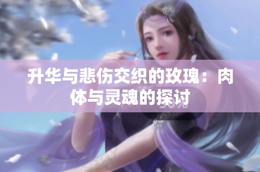 升华与悲伤交织的玫瑰：肉体与灵魂的探讨