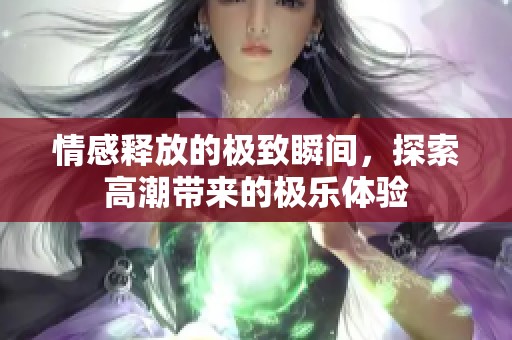 情感释放的极致瞬间，探索高潮带来的极乐体验
