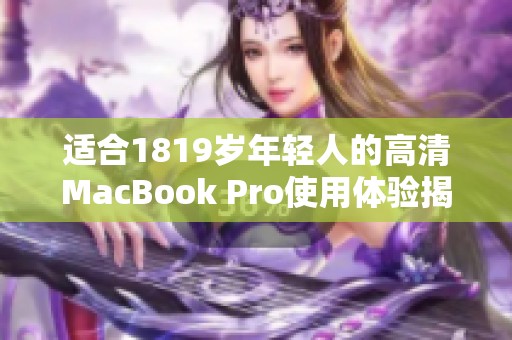 适合1819岁年轻人的高清MacBook Pro使用体验揭秘